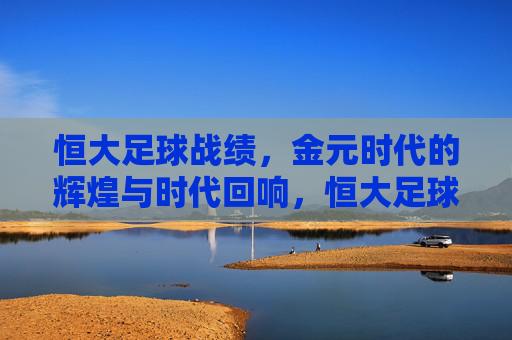 恒大足球战绩，金元时代的辉煌与时代回响，恒大足球，金元时代的辉煌战绩与时代回响