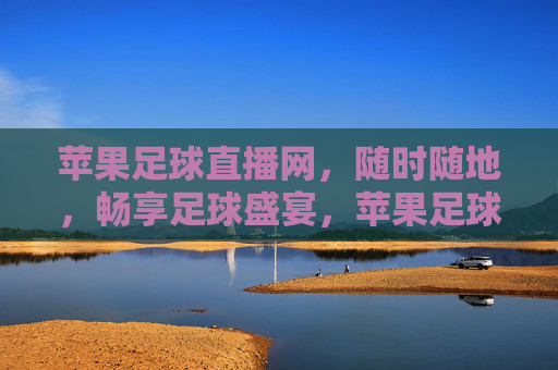 苹果足球直播网,随时随地,畅享足球盛宴,苹果足球直播,随时随地畅享足球盛宴