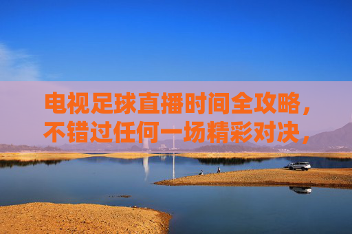 电视足球直播时间全攻略,不错过任何一场精彩对决,电视足球直播时间全攻略