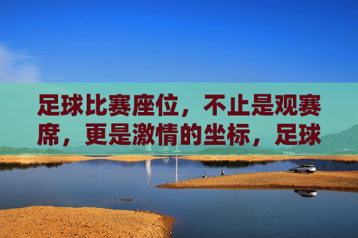 足球比赛座位,不止是观赛席,更是激情的坐标,足球座位的激情坐标