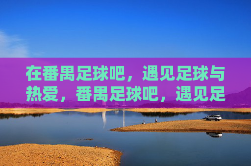 在番禺足球吧,遇见足球与热爱,番禺足球吧,遇见足球与热爱