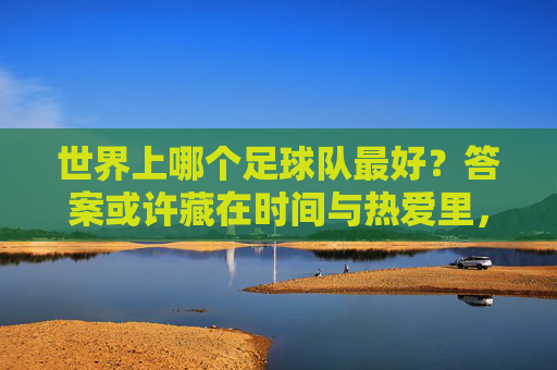 世界上哪个足球队最好？答案或许藏在时间与热爱里，时间与热爱，藏足球队最好的答案