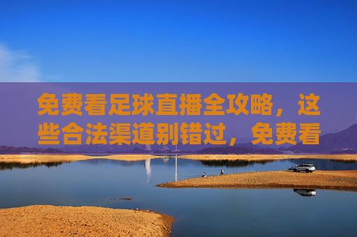 免费看足球直播全攻略，这些合法渠道别错过，免费看足球直播全攻略，合法渠道别错过