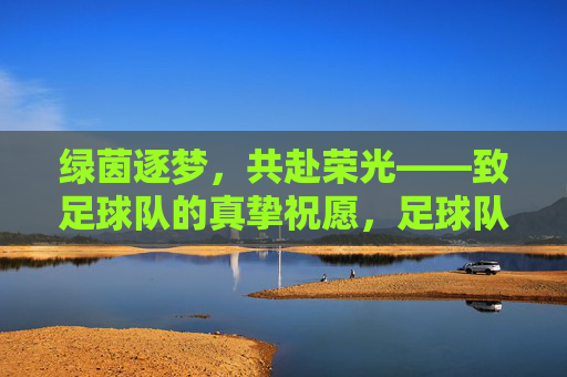 绿茵逐梦，共赴荣光——致足球队的真挚祝愿，足球队逐梦绿茵，共赴荣光