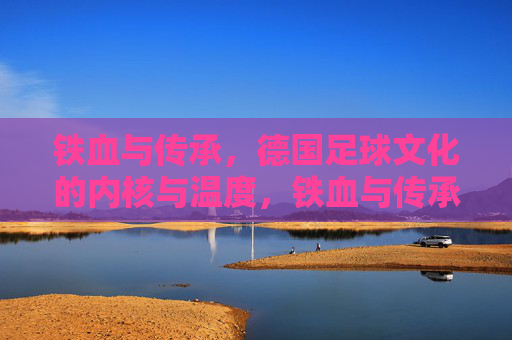 铁血与传承，德国足球文化的内核与温度，铁血与传承，德国足球文化的内核温度
