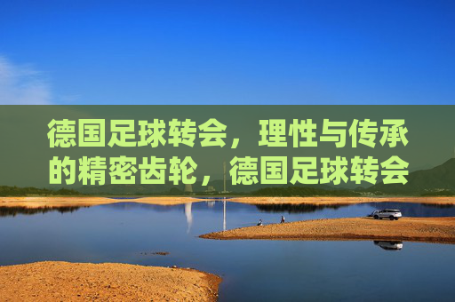 德国足球转会，理性与传承的精密齿轮，德国足球转会，理性与传承的精密齿轮