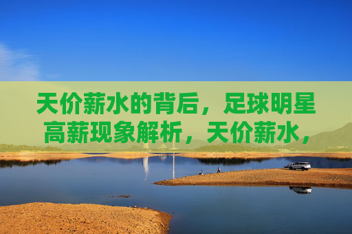 天价薪水的背后,足球明星高薪现象解析,天价薪水,足球明星高薪现象解析