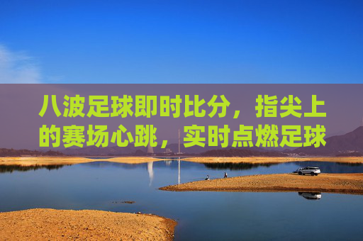 八波足球即时比分，指尖上的赛场心跳，实时点燃足球激情，八波足球即时比分，指尖赛场心跳，实时点燃激情