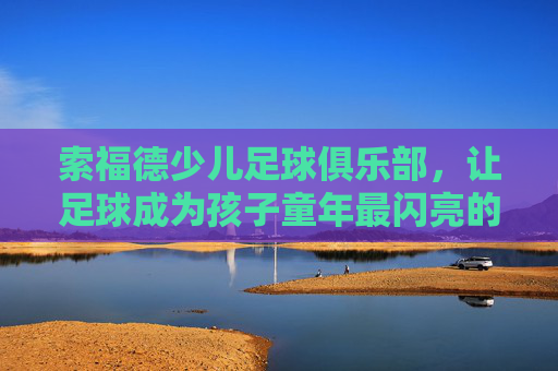 索福德少儿足球俱乐部,让足球成为孩子童年最闪亮的成长伙伴,索福德少儿足球,童年成长的闪亮伙伴