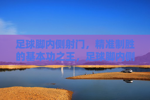足球脚内侧射门,精准制胜的基本功之王,足球脚内侧射门,精准制胜的基本功之王