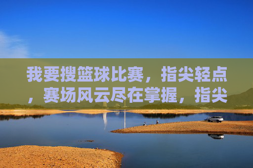 我要搜篮球比赛，指尖轻点，赛场风云尽在掌握，指尖轻点，篮球赛场风云尽在掌握