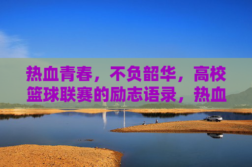 热血青春，不负韶华，高校篮球联赛的励志语录，热血青春，不负韶华，高校篮球联赛励志语录