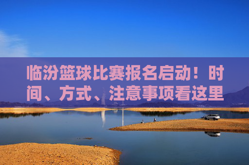 临汾篮球比赛报名启动!时间、方式、注意事项看这里,临汾篮球比赛报名启动!时间、方式、注意事项看这里