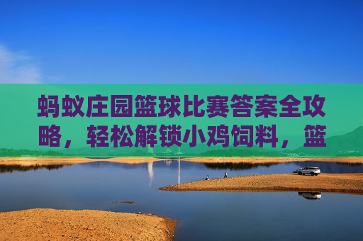 蚂蚁庄园篮球比赛答案全攻略，轻松解锁小鸡饲料，篮球知识涨不停！蚂蚁庄园篮球比赛全攻略，解锁小鸡饲料，篮球知识轻松涨！