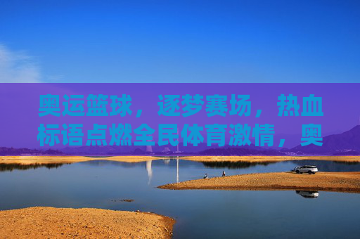 奥运篮球，逐梦赛场，热血标语点燃全民体育激情，奥运篮球热血逐梦，标语燃动全民激情