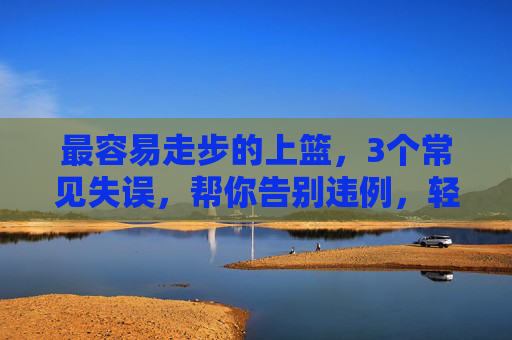 最容易走步的上篮,3个常见失误,帮你告别违例,轻松得分,最容易走步上篮,3个失误告别违例,轻松得分