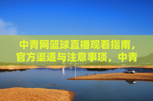 中青网篮球直播观看指南，官方渠道与注意事项，中青网篮球直播观看指南，官方渠道与注意事项