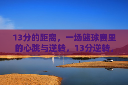 13分的距离,一场篮球赛里的心跳与逆转,13分逆转,篮球赛场的心跳时刻