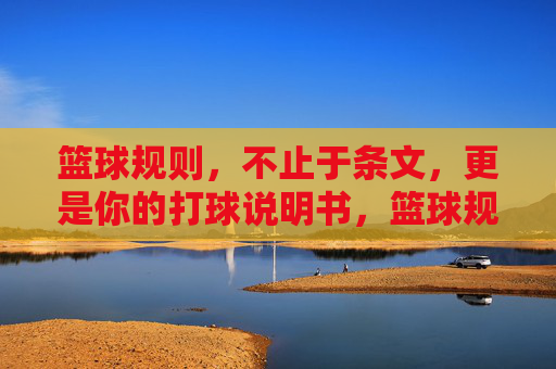 篮球规则,不止于条文,更是你的打球说明书,篮球规则,实战打球说明书
