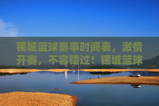 锡城篮球赛事时间表，激情开赛，不容错过！锡城篮球赛事时间表，激情开赛，不容错过！