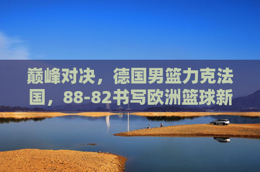 巅峰对决,德国男篮力克法国,88-82书写欧洲篮球新篇章,德国男篮88-82力克法国,巅峰对决书写欧洲篮球新篇章