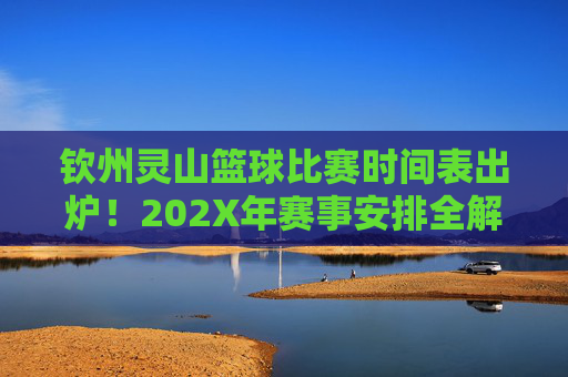 钦州灵山篮球比赛时间表出炉!202X年赛事安排全解析,钦州灵山202X年篮球比赛时间表出炉,赛事安排全解析