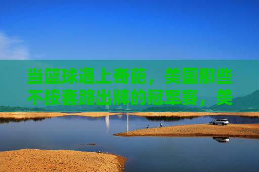 当篮球遇上奇葩,美国那些不按套路出牌的冠军赛,美国奇葩冠军赛,篮球不按套路出牌