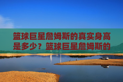 篮球巨星詹姆斯的真实身高是多少？篮球巨星詹姆斯的真实身高是多少？