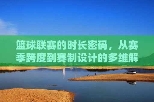 篮球联赛的时长密码,从赛季跨度到赛制设计的多维解析,篮球联赛的时长密码,赛制设计与赛季跨度的多维解析