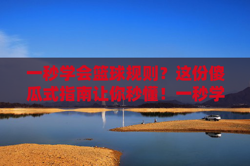 一秒学会篮球规则?这份傻瓜式指南让你秒懂!一秒学会篮球规则,傻瓜式秒懂指南