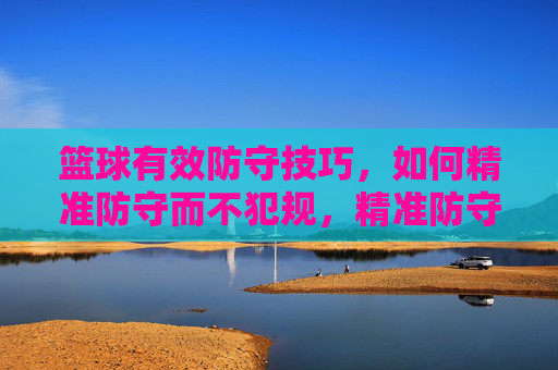 篮球有效防守技巧,如何精准防守而不犯规,精准防守不犯规,篮球有效防守技巧