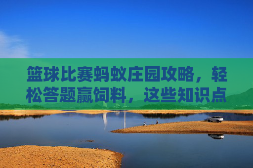 篮球比赛蚂蚁庄园攻略,轻松答题赢饲料,这些知识点别错过!蚂蚁庄园篮球比赛答题攻略,轻松赢饲料,知识点别错过!