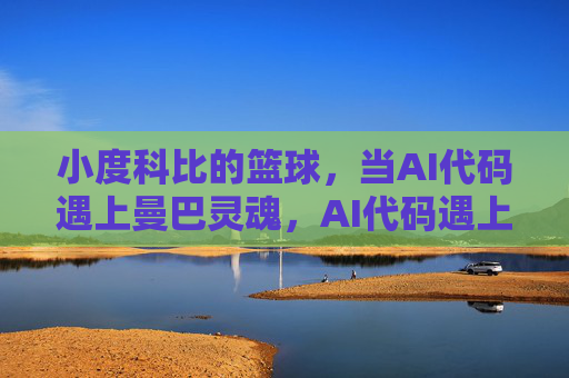 小度科比的篮球,当AI代码遇上曼巴灵魂,AI代码遇上曼巴灵魂,小度科比的篮球