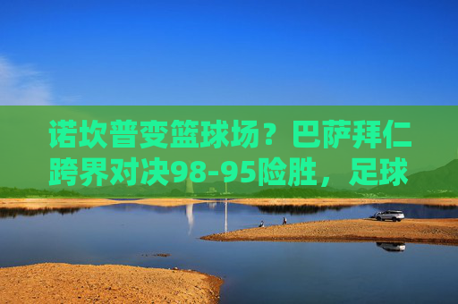 诺坎普变篮球场?巴萨拜仁跨界对决98-95险胜,足球巨星上演篮坛奇迹,诺坎普变篮场!巴萨拜仁跨界对决98-95险胜,足球巨星上演篮坛奇迹