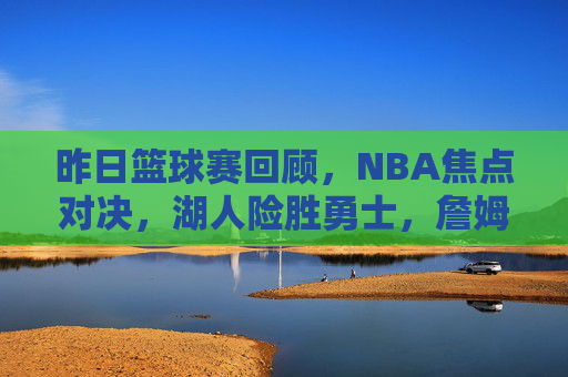 昨日篮球赛回顾,NBA焦点对决,湖人险胜勇士,詹姆斯末节封神,NBA焦点战,湖人险胜勇士,詹姆斯末节封神