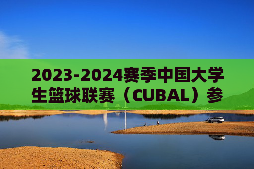 2023-2024赛季中国大学生篮球联赛（CUBAL）参赛名单公布，青春集结，篮场逐梦，2023-2024赛季CUBAL参赛名单公布 青春集结篮场逐梦