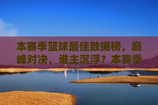 本赛季篮球最佳数据榜,巅峰对决,谁主沉浮?本赛季篮球最佳数据榜,巅峰对决谁主沉浮?