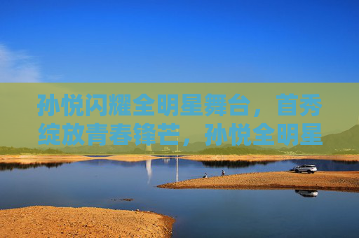 孙悦闪耀全明星舞台，首秀绽放青春锋芒，孙悦全明星首秀绽放青春锋芒
