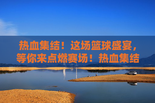 热血集结！这场篮球盛宴，等你来点燃赛场！热血集结！篮球盛宴，等你点燃赛场！