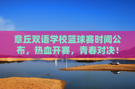 章丘双语学校篮球赛时间公布，热血开赛，青春对决！章丘双语学校篮球赛时间公布，青春对决热血开赛