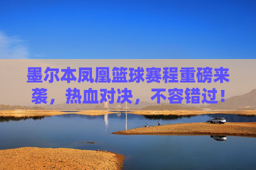 墨尔本凤凰篮球赛程重磅来袭，热血对决，不容错过！墨尔本凤凰篮球赛程重磅来袭，热血对决，不容错过！