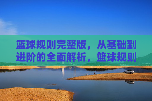 篮球规则完整版，从基础到进阶的全面解析，篮球规则完整版，从基础到进阶的全面解析