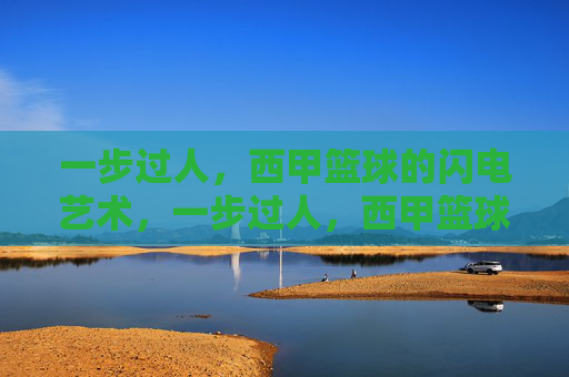 一步过人,西甲篮球的闪电艺术,一步过人,西甲篮球的闪电艺术