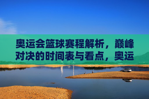 奥运会篮球赛程解析,巅峰对决的时间表与看点,奥运会篮球赛程解析,巅峰对决时间表与看点