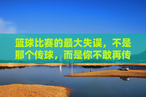 篮球比赛的最大失误,不是那个传球,而是你不敢再传,篮球最大失误,不是传球,是不敢再传
