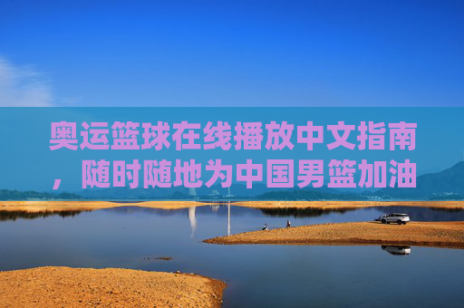 奥运篮球在线播放中文指南，随时随地为中国男篮加油，奥运篮球中文在线指南，随时随地为中国男篮加油