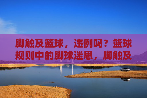 脚触及篮球，违例吗？篮球规则中的脚球迷思，脚触及篮球违例吗？篮球规则中的脚球迷思