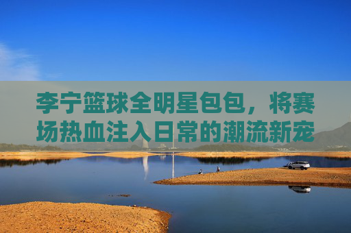 李宁篮球全明星包包,将赛场热血注入日常的潮流新宠,李宁篮球全明星包,赛场热血注入日常的潮流新宠