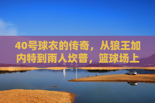 40号球衣的传奇，从狼王加内特到雨人坎普，篮球场上的经典记忆，40号球衣传奇，狼王加内特与雨人坎普的经典记忆