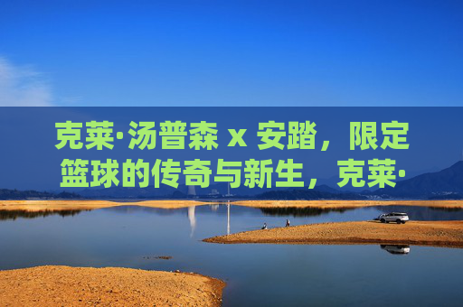 克莱·汤普森 x 安踏，限定篮球的传奇与新生，克莱·汤普森 x 安踏联名限定篮球，传奇与新生